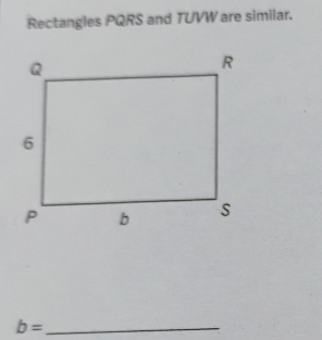 Rectangles PQRS and TUVW are similar. 
_ b=