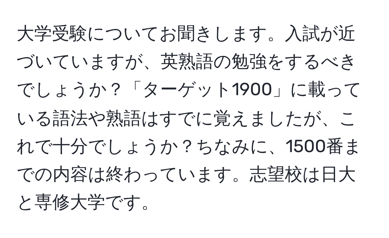 大学受験についてお聞きします。入試が近づいていますが、英熟語の勉強をするべきでしょうか？「ターゲット1900」に載っている語法や熟語はすでに覚えましたが、これで十分でしょうか？ちなみに、1500番までの内容は終わっています。志望校は日大と専修大学です。