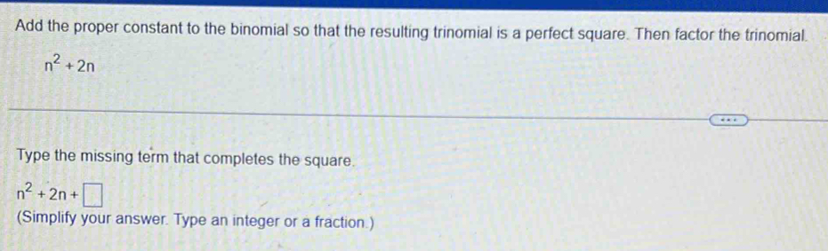 Add the proper constant to the binomial so that the resulting trinomial is a perfect square. Then factor the trinomial.
n^2+2n
Type the missing term that completes the square.
n^2+2n+□
(Simplify your answer. Type an integer or a fraction.)