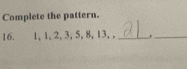 Complete the pattern. 
16. 1, 1, 2, 3, 5, 8, 13, ,_ ,_