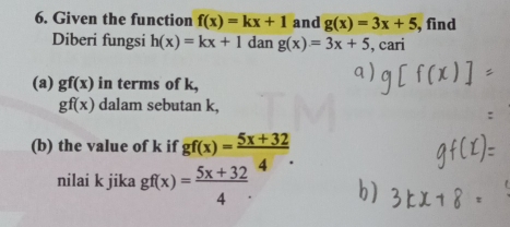 Given the function f(x)=kx+1 and g(x)=3x+5 , find 
Diberi fungsi h(x)=kx+1 dan g(x)=3x+5 , cari 
(a) gf(x) in terms of k,
gf(x) dalam sebutan k, 
(b) the value of k if gf(x)= (5x+32)/4 . 
nilai k jika gf(x)= (5x+32)/4 .