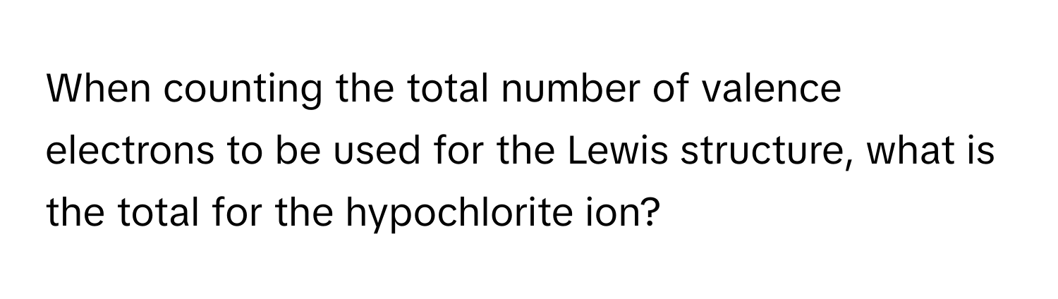 When counting the total number of valence electrons to be used for the Lewis structure, what is the total for the hypochlorite ion?