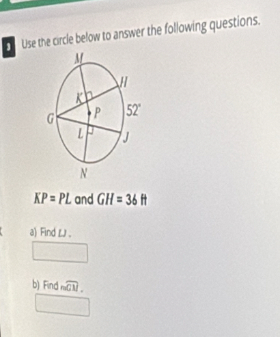 Use the circle below to answer the following questions.
KP=PL and GH=36ft
a) Find LJ .
b) Find mwidehat GM.