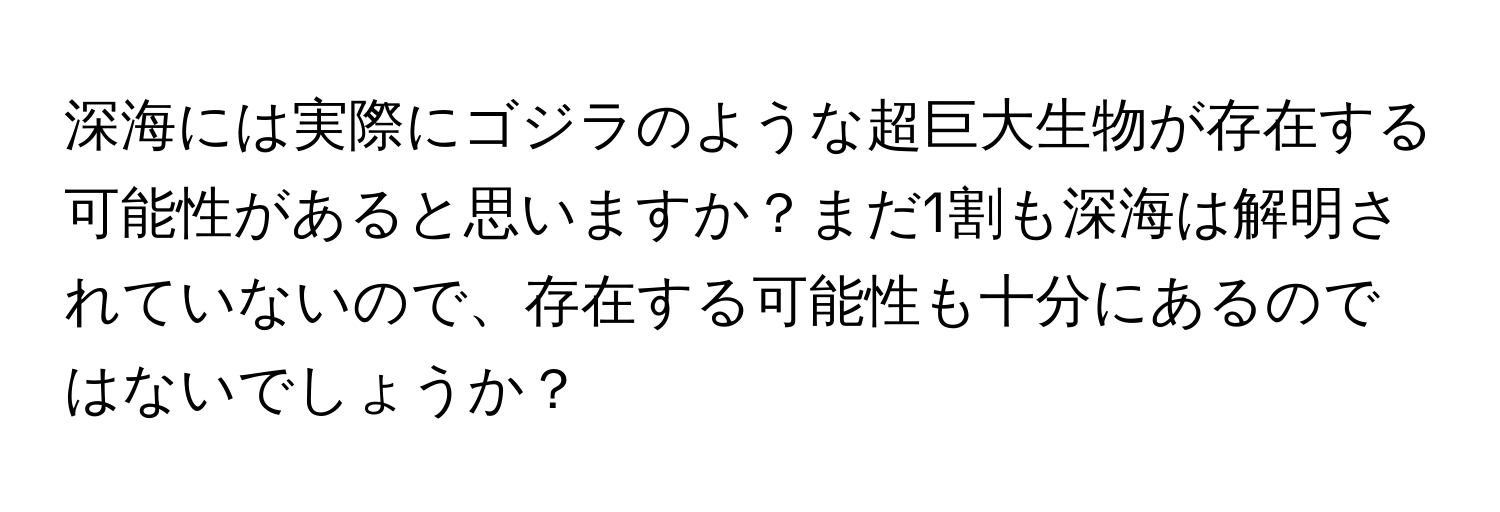 深海には実際にゴジラのような超巨大生物が存在する可能性があると思いますか？まだ1割も深海は解明されていないので、存在する可能性も十分にあるのではないでしょうか？