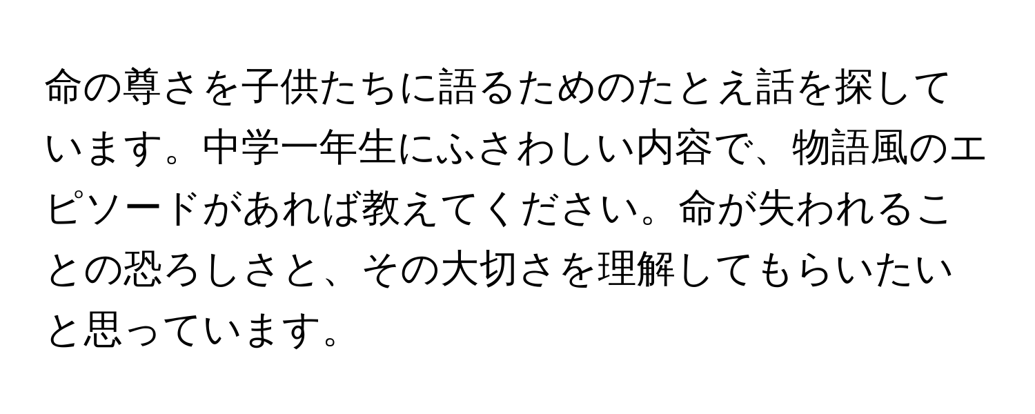 命の尊さを子供たちに語るためのたとえ話を探しています。中学一年生にふさわしい内容で、物語風のエピソードがあれば教えてください。命が失われることの恐ろしさと、その大切さを理解してもらいたいと思っています。