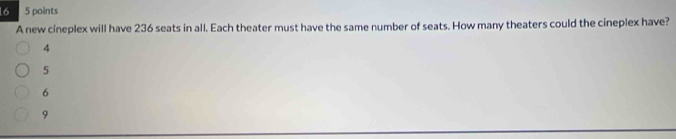 16 5 points
A new cineplex will have 236 seats in all. Each theater must have the same number of seats. How many theaters could the cineplex have?
4
5
6
9