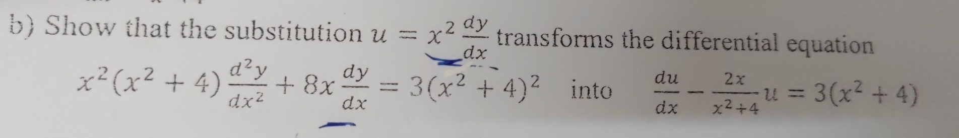 Show that the substitution u=x^2 dy/dx  transforms the differential equation
x^2(x^2+4) d^2y/dx^2 +8x dy/dx =3(x^2+4)^2 into  du/dx - 2x/x^2+4 u=3(x^2+4)