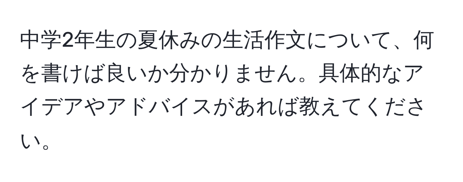 中学2年生の夏休みの生活作文について、何を書けば良いか分かりません。具体的なアイデアやアドバイスがあれば教えてください。