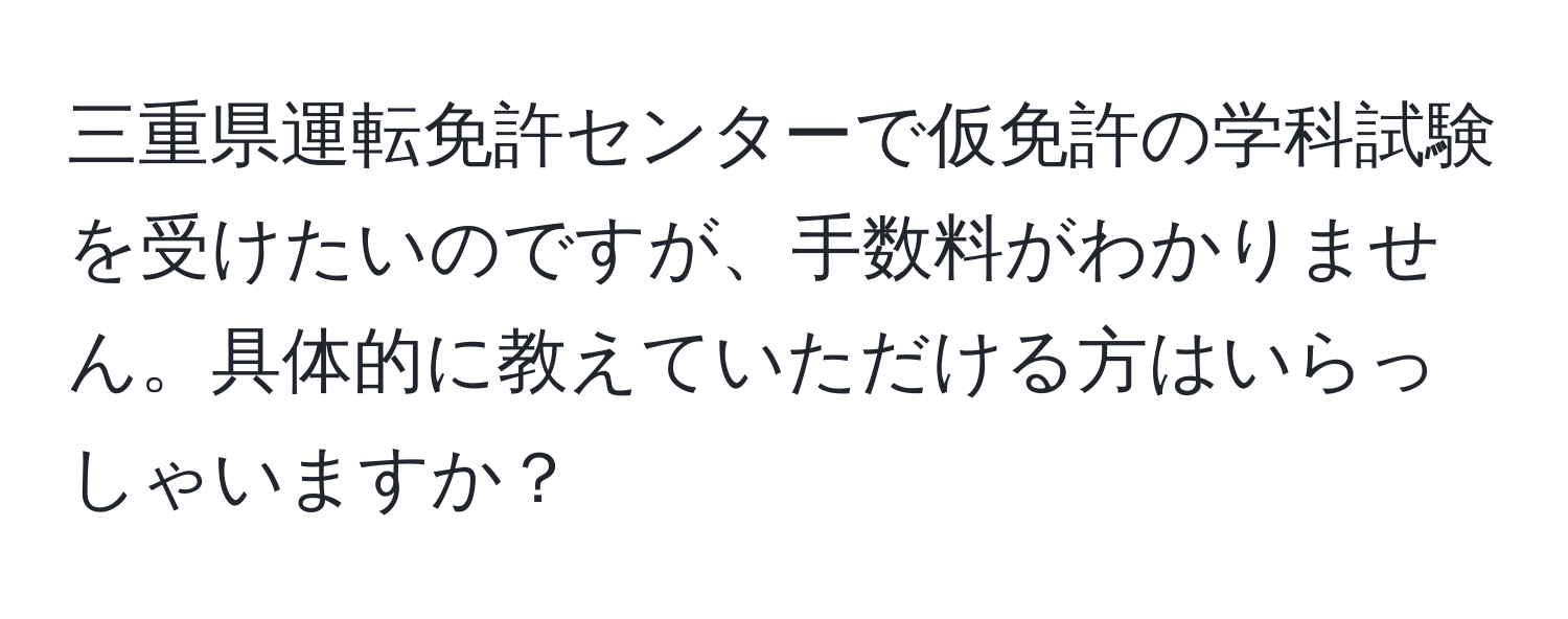 三重県運転免許センターで仮免許の学科試験を受けたいのですが、手数料がわかりません。具体的に教えていただける方はいらっしゃいますか？