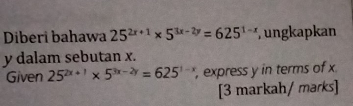 Diberi bahawa 25^(2x+1)* 5^(3x-2y)=625^(1-x) , ungkapkan
y dalam sebutan x.
Given 25^(2x+1)* 5^(3x-2y)=625^(1-x) , express y in terms of x
[3 markah/ marks]