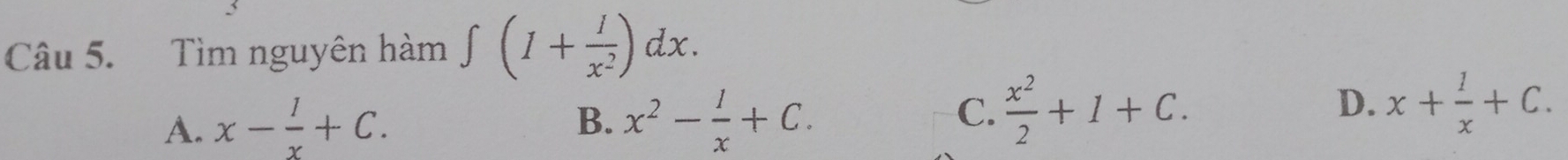 Tìm nguyên hàm ∈t (1+ 1/x^2 )dx.
B.
A. x- 1/x +C. x^2- 1/x +C.
D.
C.  x^2/2 +1+C. x+ 1/x +C.