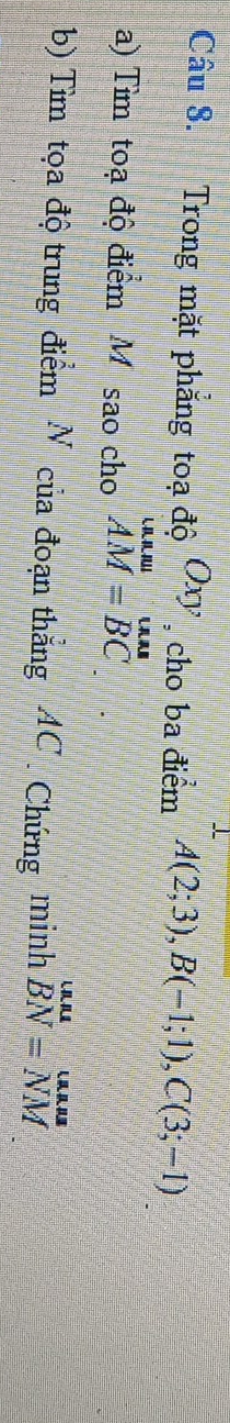 Trong mặt phăng toạ độ x_1 Oxy , cho ba điểm A(2;3), B(-1;1), C(3;-1)
a) Tìm toạ độ điểm M sao cho beginarrayr u.n.u. AM=BCendarray
b) Tìm tọa độ trung điểm N của đoạn thắng AC Chứng minh beginarrayr uu BNendarray =beginarrayr unus NMendarray