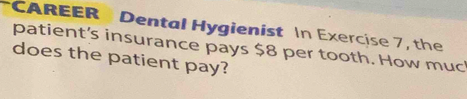 CAREER Dental Hygienist In Exercise 7, the 
patient’s insurance pays $8 per tooth. How muc 
does the patient pay?