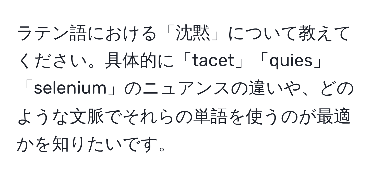 ラテン語における「沈黙」について教えてください。具体的に「tacet」「quies」「selenium」のニュアンスの違いや、どのような文脈でそれらの単語を使うのが最適かを知りたいです。