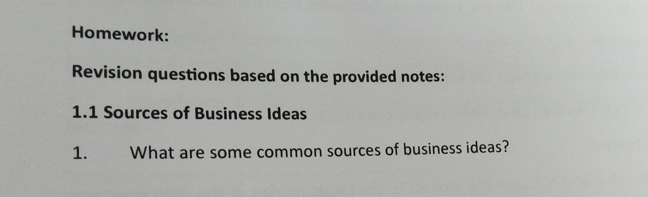 Homework: 
Revision questions based on the provided notes: 
1.1 Sources of Business Ideas 
1. What are some common sources of business ideas?