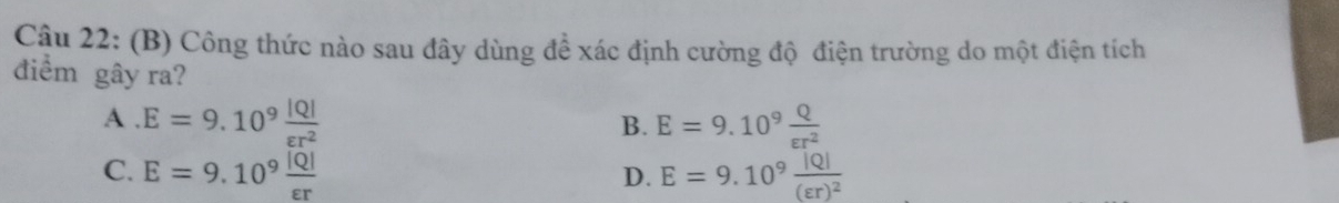 Công thức nào sau đây dùng đề xác định cường độ điện trường do một điện tích
điểm gây ra?
A . E=9.10^9 |Q|/varepsilon r^2  E=9.10^9 Q/epsilon r^2 
B.
C. E=9.10^9 |Q|/varepsilon r  E=9.10^9frac |Q|(varepsilon r)^2
D.