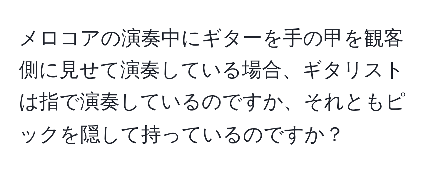 メロコアの演奏中にギターを手の甲を観客側に見せて演奏している場合、ギタリストは指で演奏しているのですか、それともピックを隠して持っているのですか？