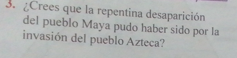 ¿Crees que la repentina desaparición 
del pueblo Maya pudo haber sido por la 
invasión del pueblo Azteca?