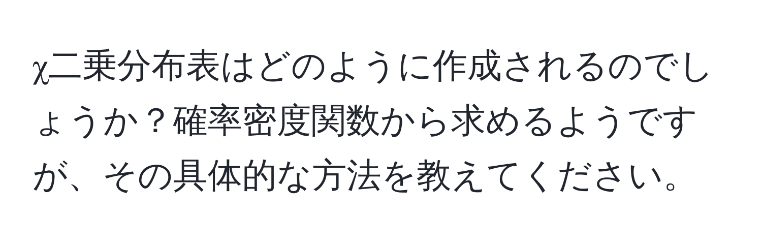 χ二乗分布表はどのように作成されるのでしょうか？確率密度関数から求めるようですが、その具体的な方法を教えてください。