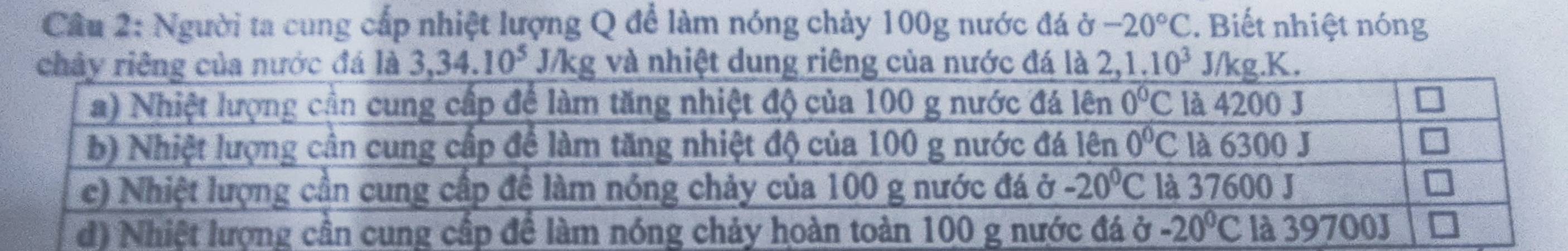 Người ta cung cấp nhiệt lượng Q để làm nóng chảy 100g nước đá ở -20°C. Biết nhiệt nóng
chânước đá là 3,34.10^5 Arc g và nhiệt dung riêng của nước đá là 2, 1.10^3 J/kg.K.