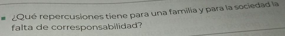 ¿Qué repercusiones tiene para una familia y para la sociedad la 
falta de corresponsabilidad?