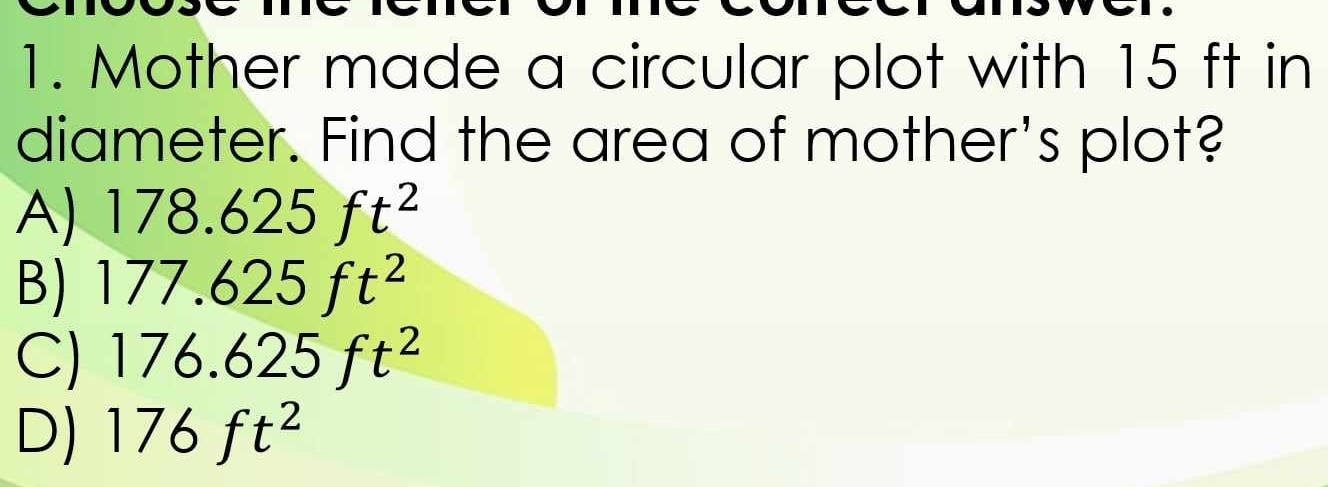 Mother made a circular plot with 15 ft in
diameter. Find the area of mother's plot?
A) 178.625ft^2
B) 177.625ft^2
C) 176.625ft^2
D) 176ft^2