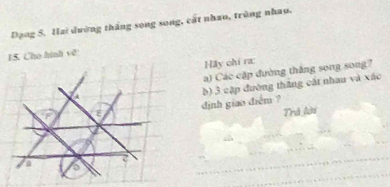 Dạng 5. Hai dường thắng song song, cất nhao, trùng nhan. 
15. Cho hình về 
Hãy chi ra: 
a) Các cặp đường thắng song song? 
b) 3 cặp đường thắng cát nhau và xác 
định giao điểm ? 
Trá lại