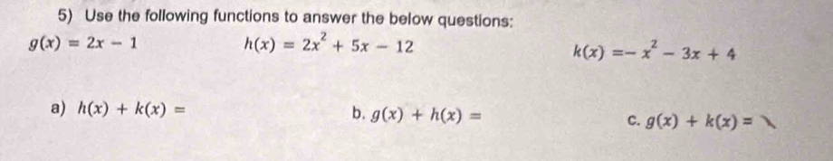 Use the following functions to answer the below questions:
g(x)=2x-1
h(x)=2x^2+5x-12
k(x)=-x^2-3x+4
a) h(x)+k(x)= b. g(x)+h(x)=
C. g(x)+k(x)=