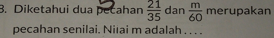 Diketahui dua pecahan  21/35  dan  m/60  merupakan 
pecahan senilai. Niiai m adalah . . . .