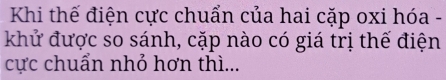 Khi thế điện cực chuẩn của hai cặp oxi hóa - 
khử được so sánh, cặp nào có giá trị thế điện 
cực chuẩn nhỏ hơn thì...