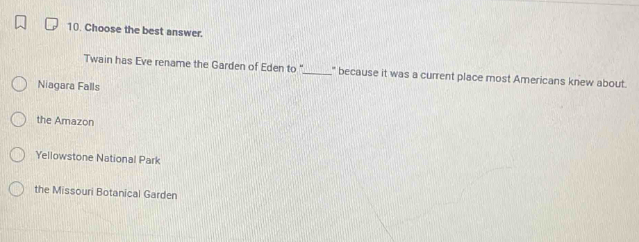 Choose the best answer.
Twain has Eve rename the Garden of Eden to "_ " because it was a current place most Americans knew about.
Niagara Falls
the Amazon
Yellowstone National Park
the Missouri Botanical Garden