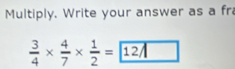 Multiply. Write your answer as a fr
 3/4 *  4/7 *  1/2 = 1212