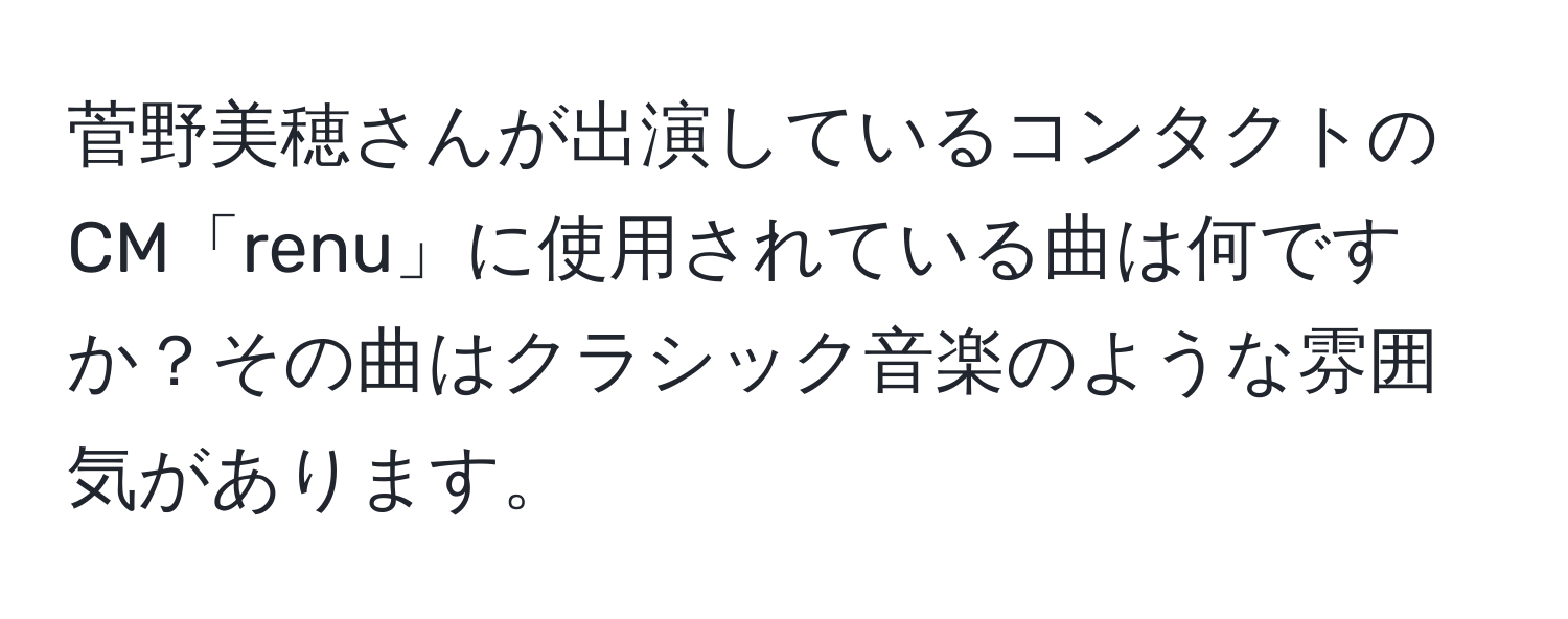 菅野美穂さんが出演しているコンタクトのCM「renu」に使用されている曲は何ですか？その曲はクラシック音楽のような雰囲気があります。