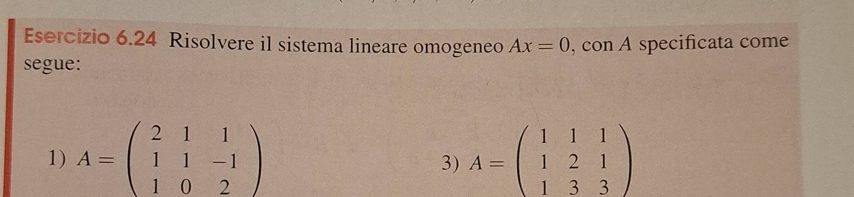 Risolvere il sistema lineare omogeneo Ax=0
segue: , con A specificata come 
1) A=beginpmatrix 2&1&1 1&1&-1 1&0&2endpmatrix A=beginpmatrix 1&1&1 1&2&1 1&3&3endpmatrix
3)