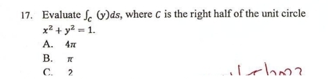 Evaluate ∈t _c(y)ds , where ζ is the right half of the unit circle
x^2+y^2=1.
A. 4π
B. π
C. 2 hm