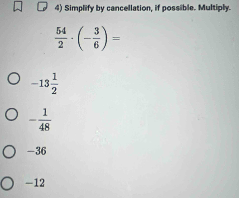 Simplify by cancellation, if possible. Multiply.
 54/2 · (- 3/6 )=
-13 1/2 
- 1/48 
-36
-12