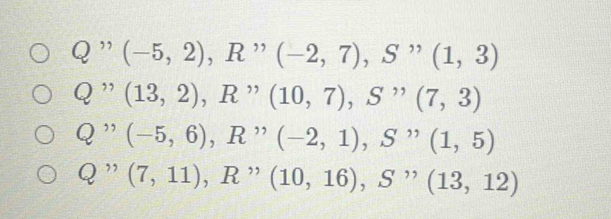 ” (-5,2),R'prime (-2,7), S'prime (1,3)
Q ” (13,2), R'prime (10,7), S'prime (7,3)
Q ”' (-5,6),R'prime  (-2,1),S'prime  (1,5)
Q ” (7,11), R''(10,16), S''(13,12)