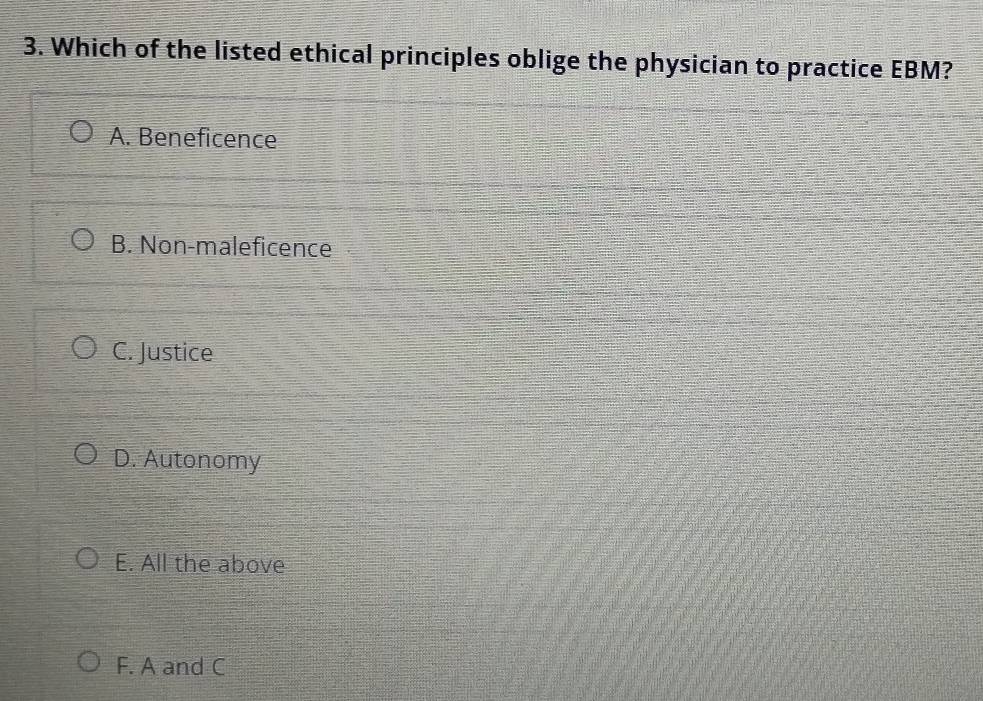 Which of the listed ethical principles oblige the physician to practice EBM?
A. Beneficence
B. Non-maleficence
C. Justice
D. Autonomy
E. All the above
F. A and C