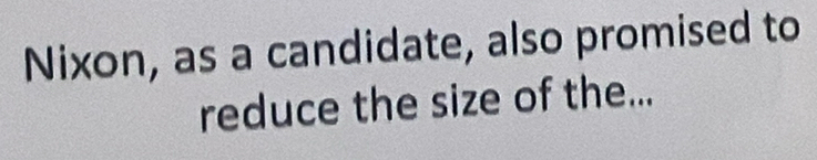 Nixon, as a candidate, also promised to 
reduce the size of the...