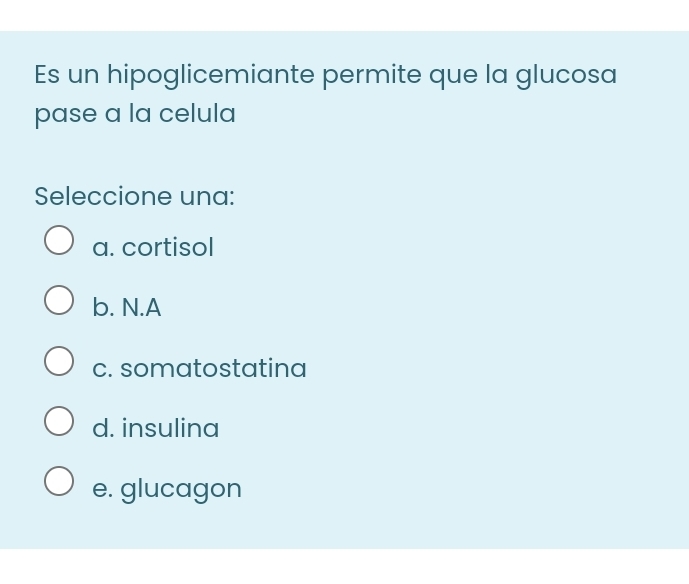 Es un hipoglicemiante permite que la glucosa
pase a la celula
Seleccione una:
a. cortisol
b. N.A
c. somatostatina
d. insulina
e. glucagon