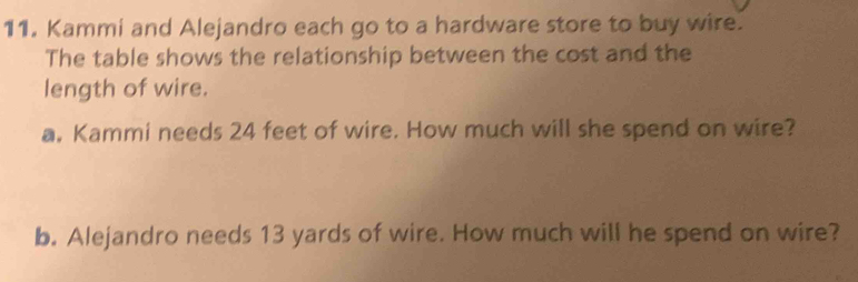 Kammi and Alejandro each go to a hardware store to buy wire. 
The table shows the relationship between the cost and the 
length of wire. 
a. Kammi needs 24 feet of wire. How much will she spend on wire? 
b. Alejandro needs 13 yards of wire. How much will he spend on wire?