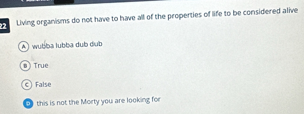 Living organisms do not have to have all of the properties of life to be considered alive
A) wubba lubba dub dub
B True
c) False
D this is not the Morty you are looking for