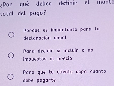 ¿Por qué debes definir el monto
total del pago?
Porque es importante para tu
declaración anual
Para decidir si incluir o no
impuestos al precio
Para que tu cliente sepa cuanto
debe pagarte