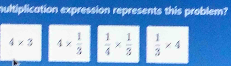 ultiplication expression represents this problem?
4<3</tex> 4*  1/3   1/4 *  1/3   1/3 * 4