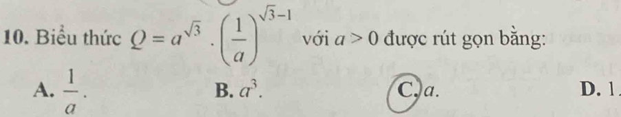 Biểu thức Q=a^(sqrt(3))· ( 1/a )^sqrt(3)-1 với a>0 được rút gọn bằng:
B. a^3.
A.  1/a . C. a. D. 1