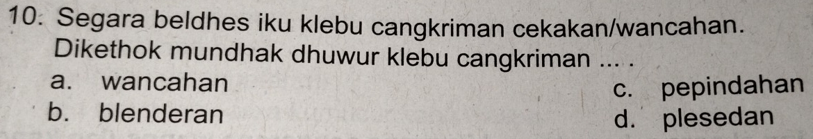 Segara beldhes iku klebu cangkriman cekakan/wancahan.
Dikethok mundhak dhuwur klebu cangkriman_
a. wancahan
c. pepindahan
b. blenderan
d. plesedan