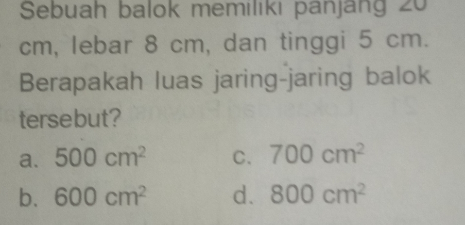 Sebuah balok memılıkı panjang 20
cm, lebar 8 cm, dan tinggi 5 cm.
Berapakah luas jaring-jaring balok
tersebut?
a. 500cm^2 C. 700cm^2
b. 600cm^2 d. 800cm^2