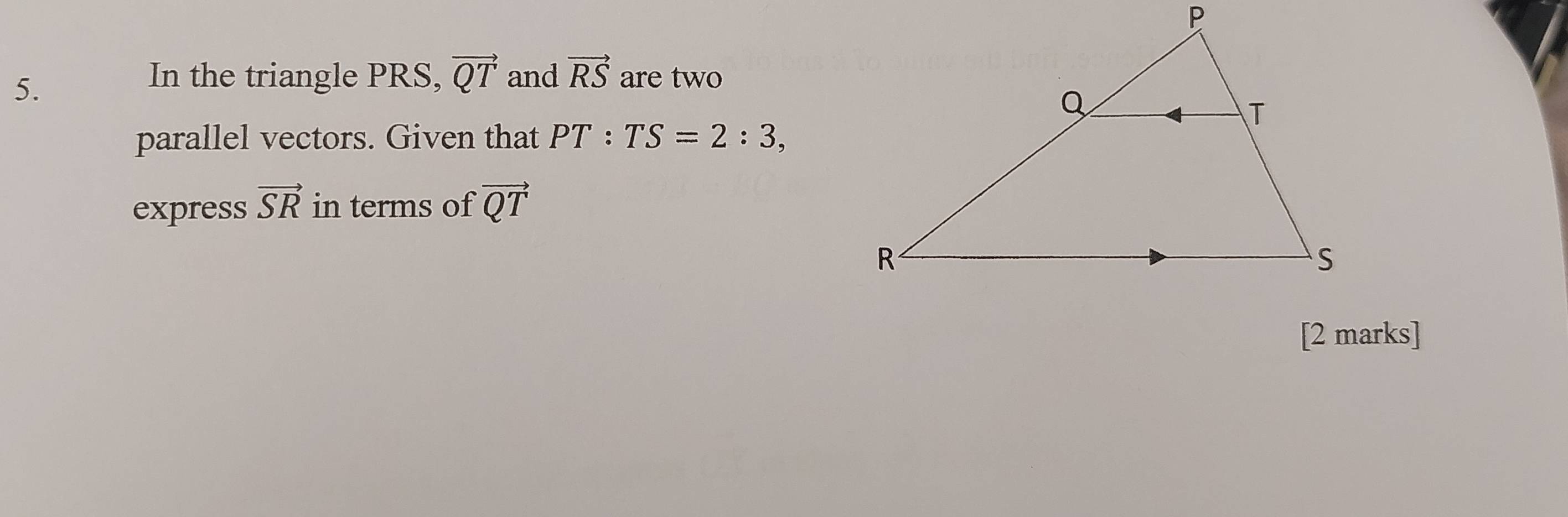 In the triangle PRS, vector QT and vector RS are two 
parallel vectors. Given that PT:TS=2:3, 
express vector SR in terms of vector QT
[2 marks]