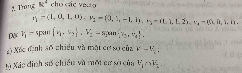 Trong R^4 cho các vectơ
v_1=(1,0,1,0), v_2=(0,1,-1,1), v_3=(1,1,1,2), v_4=(0,0,1,1). 
Đặt V_1= span  nu _1,nu _2 , V_2=span nu _3,nu _4. 
a) Xác định số chiều và một cơ sở của V_1+V_2; 
b) Xác định số chiều và một cơ sở của V_1∩ V_2.