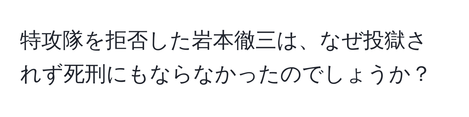 特攻隊を拒否した岩本徹三は、なぜ投獄されず死刑にもならなかったのでしょうか？